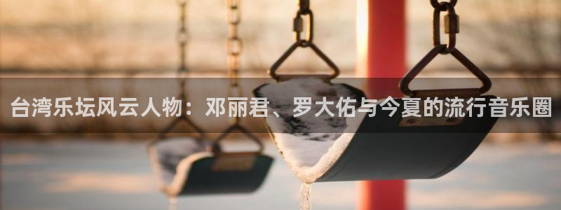 bb电子游戏：台湾乐坛风云人物：邓丽君、罗大佑与今夏的流行音乐圈