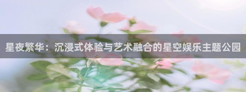 bb电子官网：星夜繁华：沉浸式体验与艺术融合的星空娱乐主题公园