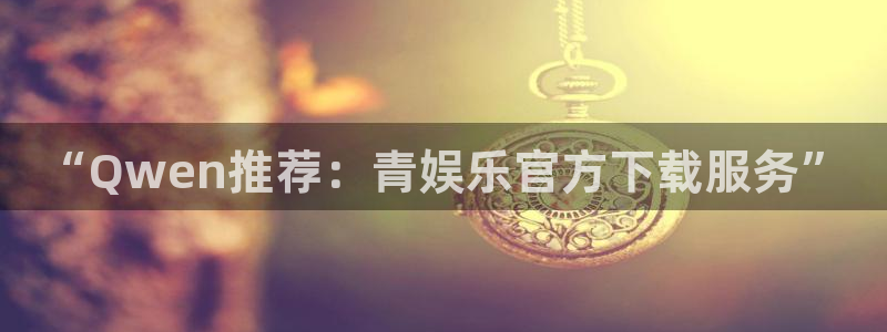 bb电子官网：“Qwen推荐：青娱乐官方下载服务”