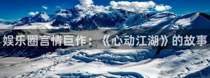 bb电子官网平台：娱乐圈言情巨作：《心动江湖》的故事