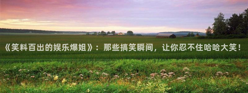 bb电子官网登录：《笑料百出的娱乐爆姐》：那些搞笑瞬间，让你忍不住哈哈大笑！