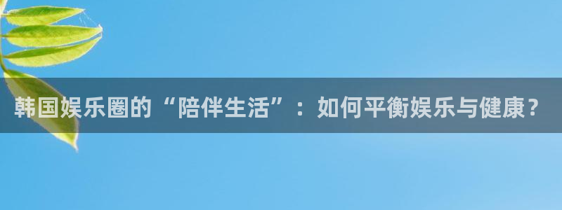 bb电子官网：韩国娱乐圈的“陪伴生活”：如何平衡娱乐与健康？